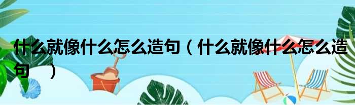 就像怎么造句？详解“就像”的多种用法及例句，提升写作水平