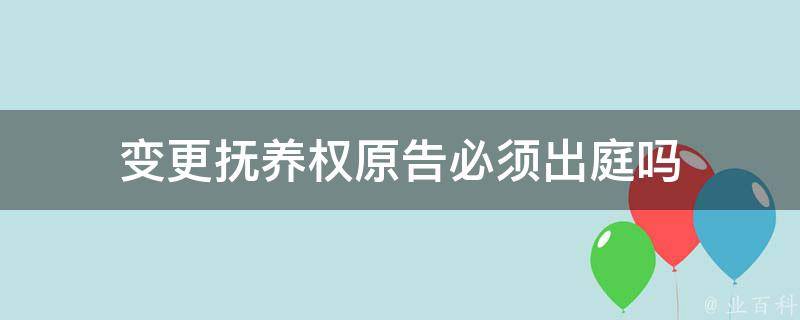 抚养权变更怎么办理？深度解析流程、条件及常见问题