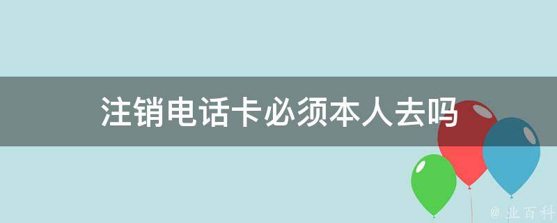 深度解析：怎么注销电话卡？流程、注意事项及潜在风险详解