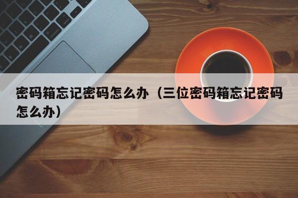 密码箱打不开怎么办？全面解析密码箱故障及解决方法