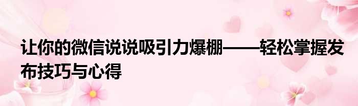 微信怎么发说说？图文并茂、语音视频，玩转微信说说功能！