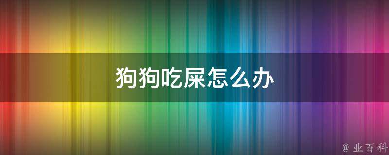 狗吃屎是怎么回事？解密狗狗这种令人费解的行为