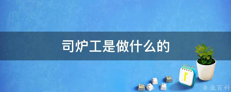 今天司炉工最新招聘信息：薪资待遇、岗位要求及职业发展前景分析